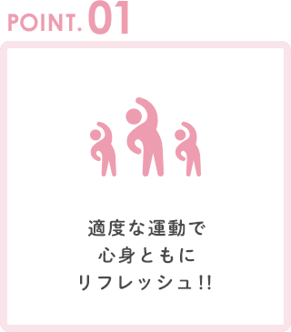 POINT1 適度な運動で心身ともにリフレッシュ！！