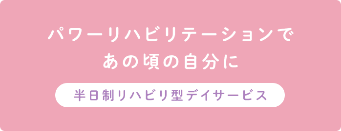 パワーリハビリテーションであの頃の自分に
  半日制リハビリ型デイサービス
