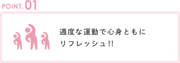 POINT1 適度な運動で心身ともにリフレッシュ！！